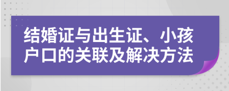 结婚证与出生证、小孩户口的关联及解决方法