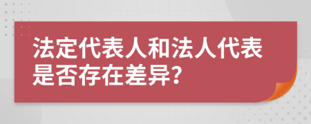 法定代表人和法人代表是否存在差异？
