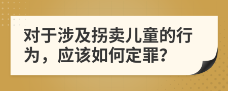 对于涉及拐卖儿童的行为，应该如何定罪？