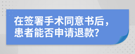 在签署手术同意书后，患者能否申请退款？