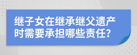 继子女在继承继父遗产时需要承担哪些责任？