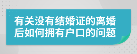 有关没有结婚证的离婚后如何拥有户口的问题
