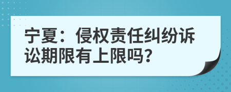宁夏：侵权责任纠纷诉讼期限有上限吗？