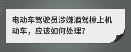 电动车驾驶员涉嫌酒驾撞上机动车，应该如何处理？
