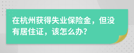 在杭州获得失业保险金，但没有居住证，该怎么办？
