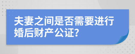 夫妻之间是否需要进行婚后财产公证？