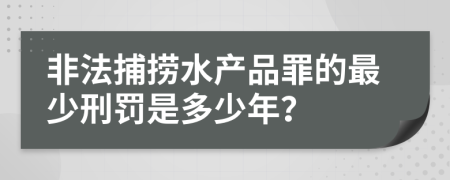 非法捕捞水产品罪的最少刑罚是多少年？