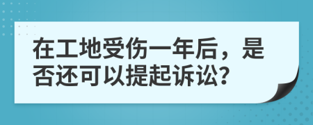 在工地受伤一年后，是否还可以提起诉讼？