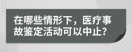 在哪些情形下，医疗事故鉴定活动可以中止？