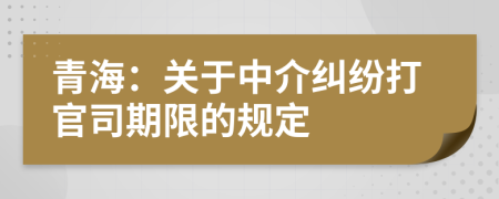 青海：关于中介纠纷打官司期限的规定