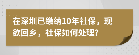 在深圳已缴纳10年社保，现欲回乡，社保如何处理？