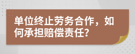 单位终止劳务合作，如何承担赔偿责任？