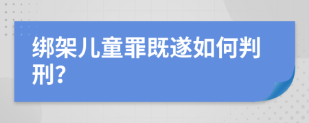 绑架儿童罪既遂如何判刑？