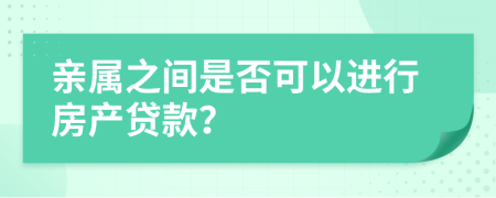 亲属之间是否可以进行房产贷款？