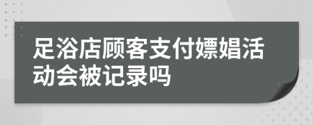 足浴店顾客支付嫖娼活动会被记录吗
