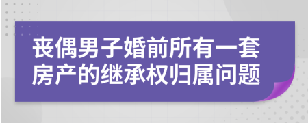 丧偶男子婚前所有一套房产的继承权归属问题