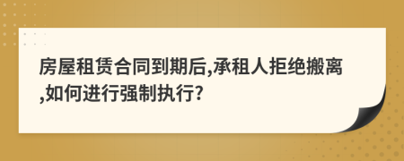 房屋租赁合同到期后,承租人拒绝搬离,如何进行强制执行?