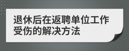 退休后在返聘单位工作受伤的解决方法