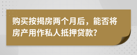 购买按揭房两个月后，能否将房产用作私人抵押贷款？