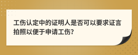 工伤认定中的证明人是否可以要求证言拍照以便于申请工伤？