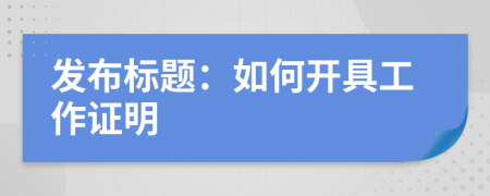 发布标题：如何开具工作证明
