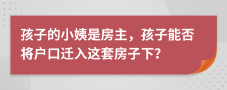 孩子的小姨是房主，孩子能否将户口迁入这套房子下？