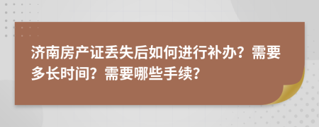 济南房产证丢失后如何进行补办？需要多长时间？需要哪些手续？