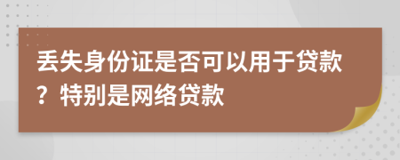 丢失身份证是否可以用于贷款？特别是网络贷款