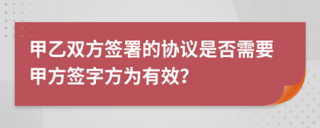 甲乙双方签署的协议是否需要甲方签字方为有效？