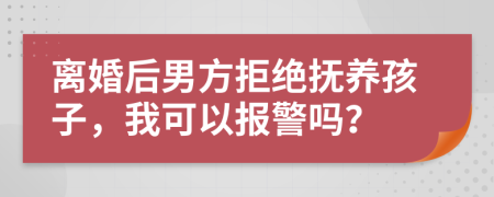 离婚后男方拒绝抚养孩子，我可以报警吗？