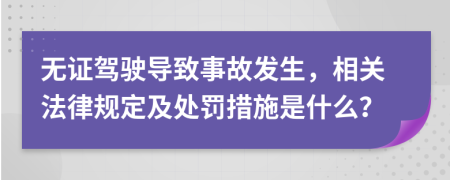 无证驾驶导致事故发生，相关法律规定及处罚措施是什么？