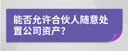 能否允许合伙人随意处置公司资产？
