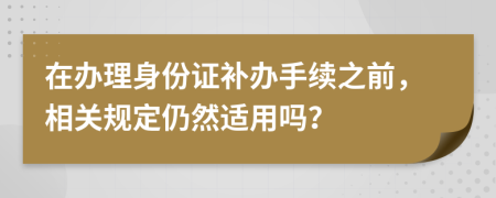 在办理身份证补办手续之前，相关规定仍然适用吗？