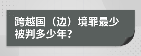 跨越国（边）境罪最少被判多少年？