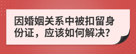 因婚姻关系中被扣留身份证，应该如何解决？