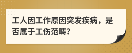 工人因工作原因突发疾病，是否属于工伤范畴？