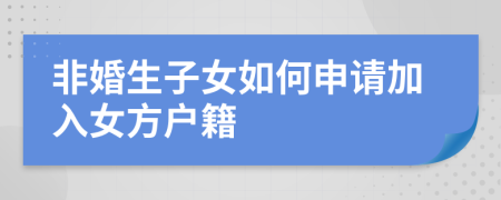非婚生子女如何申请加入女方户籍