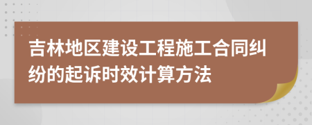 吉林地区建设工程施工合同纠纷的起诉时效计算方法