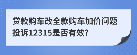 贷款购车改全款购车加价问题投诉12315是否有效？