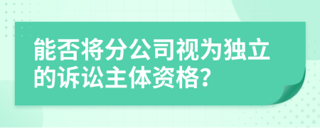 能否将分公司视为独立的诉讼主体资格？