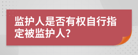 监护人是否有权自行指定被监护人？