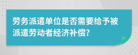 劳务派遣单位是否需要给予被派遣劳动者经济补偿？
