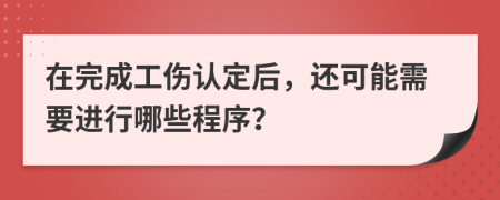 在完成工伤认定后，还可能需要进行哪些程序？
