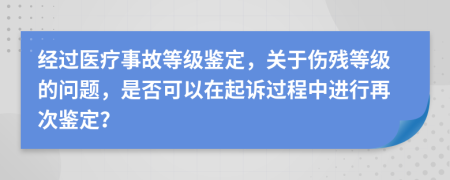 经过医疗事故等级鉴定，关于伤残等级的问题，是否可以在起诉过程中进行再次鉴定？