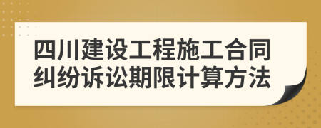四川建设工程施工合同纠纷诉讼期限计算方法