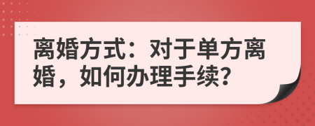 离婚方式：对于单方离婚，如何办理手续？
