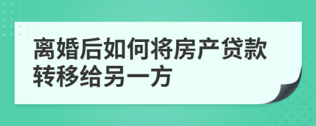 离婚后如何将房产贷款转移给另一方