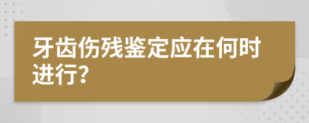 牙齿伤残鉴定应在何时进行？