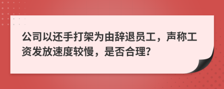 公司以还手打架为由辞退员工，声称工资发放速度较慢，是否合理？