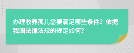 办理收养孤儿需要满足哪些条件？依据我国法律法规的规定如何？
